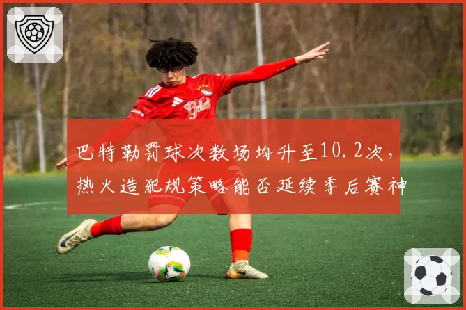 巴特勒罚球次数场均升至10.2次，热火造犯规策略能否延续季后赛神奇？