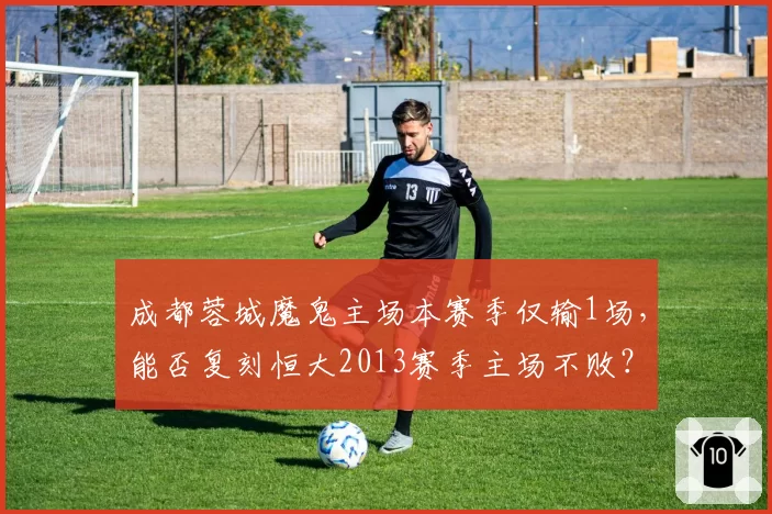 成都蓉城魔鬼主场本赛季仅输1场，能否复刻恒大2013赛季主场不败？
