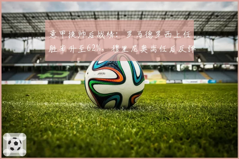 意甲换帅后战绩：罗马德罗西上任胜率升至62%，穆里尼奥离任后反弹明显