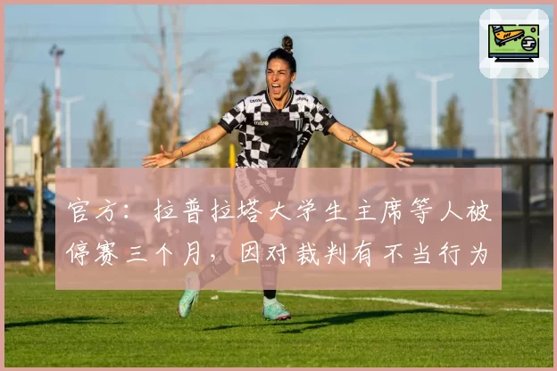 官方:拉普拉塔大学生主席等人被停赛三个月,因对裁判有不当行为
