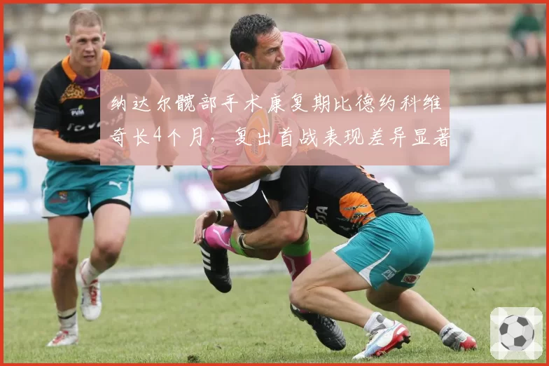 纳达尔髋部手术康复期比德约科维奇长4个月,复出首战表现差异显著