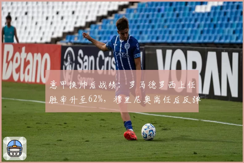 意甲换帅后战绩:罗马德罗西上任胜率升至62%,穆里尼奥离任后反弹明显