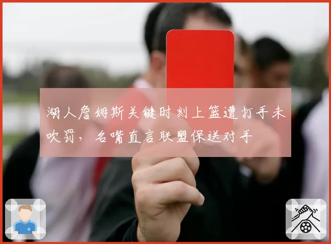 湖人詹姆斯关键时刻上篮遭打手未吹罚,名嘴直言联盟保送对手