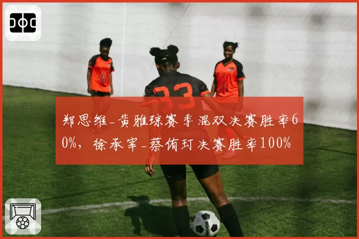 郑思维_黄雅琼赛季混双决赛胜率60%,徐承宰_蔡侑玎决赛胜率100%