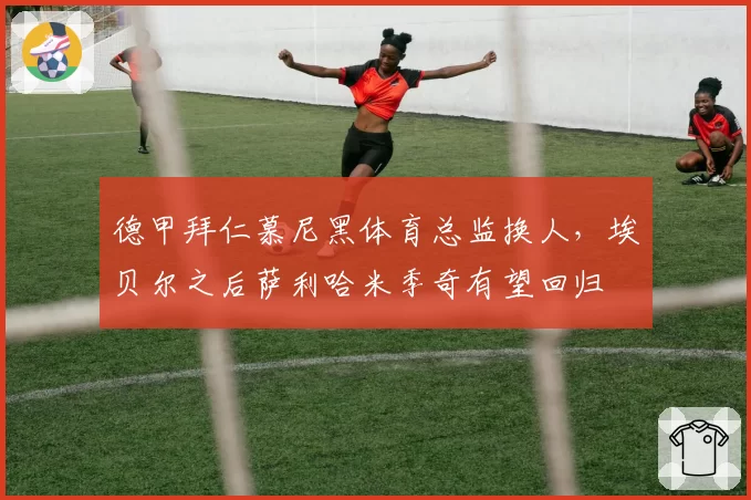 德甲拜仁慕尼黑体育总监换人，埃贝尔之后萨利哈米季奇有望回归
