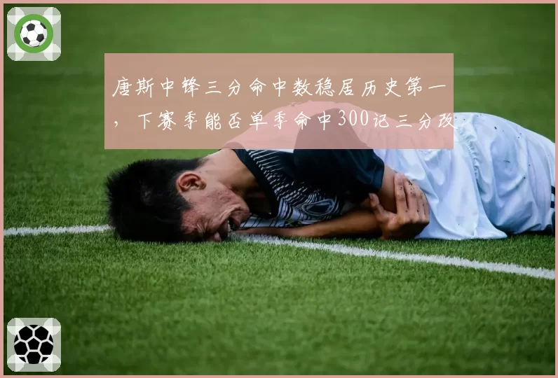 唐斯中锋三分命中数稳居历史第一，下赛季能否单季命中300记三分改写投射定义？