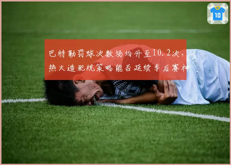 巴特勒罚球次数场均升至10.2次，热火造犯规策略能否延续季后赛神奇？