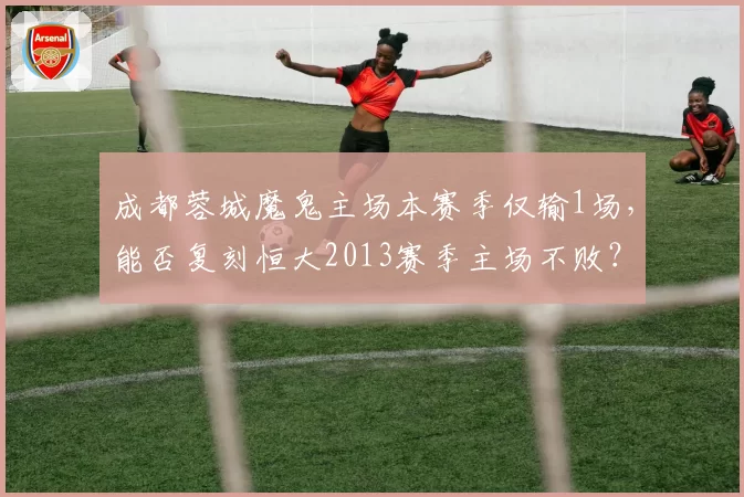 成都蓉城魔鬼主场本赛季仅输1场,能否复刻恒大2013赛季主场不败?