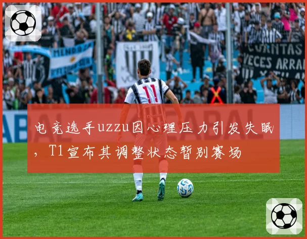 电竞选手uzzu因心理压力引发失眠,T1宣布其调整状态暂别赛场