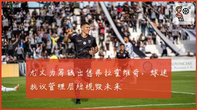 尤文为筹钱出售弗拉霍维奇，球迷抗议管理层短视毁未来