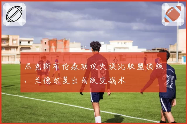 尼克斯布伦森助攻失误比联盟顶级，兰德尔复出或改变战术