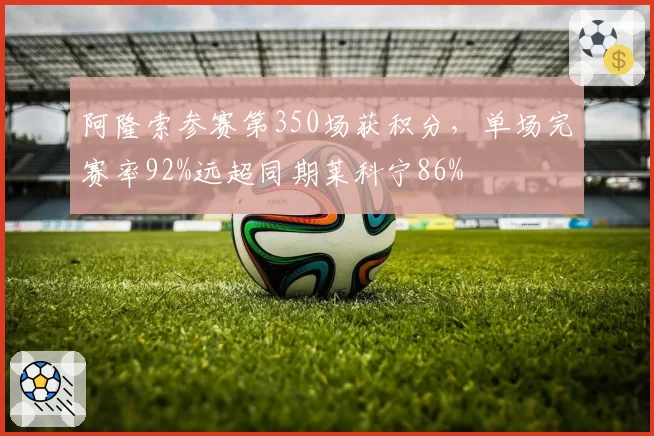 阿隆索参赛第350场获积分，单场完赛率92%远超同期莱科宁86%