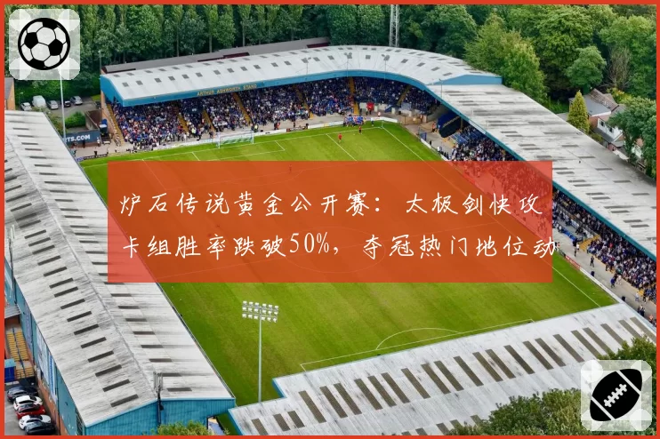 炉石传说黄金公开赛:太极剑快攻卡组胜率跌破50%,夺冠热门地位动摇