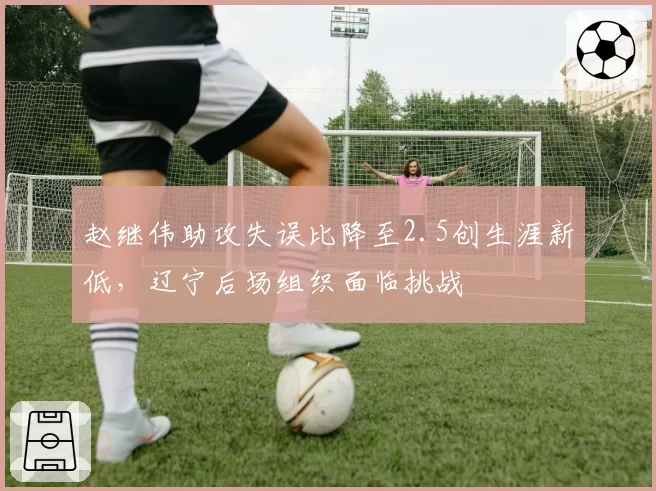 赵继伟助攻失误比降至2.5创生涯新低,辽宁后场组织面临挑战