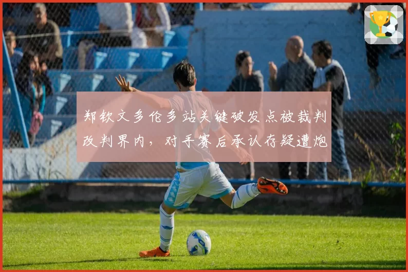 郑钦文多伦多站关键破发点被裁判改判界内，对手赛后承认存疑遭炮轰