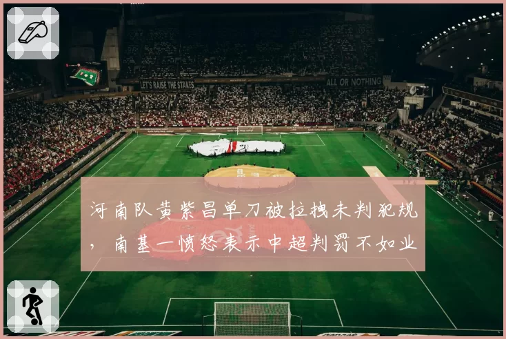 河南队黄紫昌单刀被拉拽未判犯规，南基一愤怒表示中超判罚不如业余联赛
