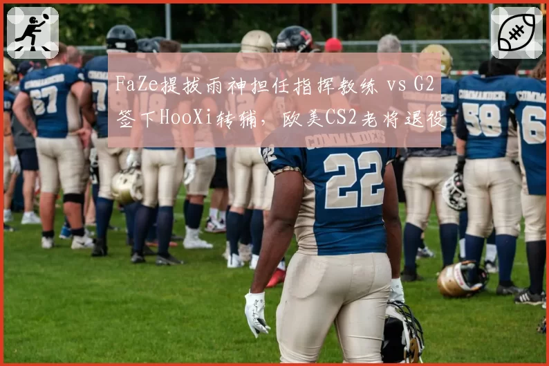 FaZe提拔雨神担任指挥教练 vs G2签下HooXi转辅,欧美CS2老将退役转型路径分野__br_