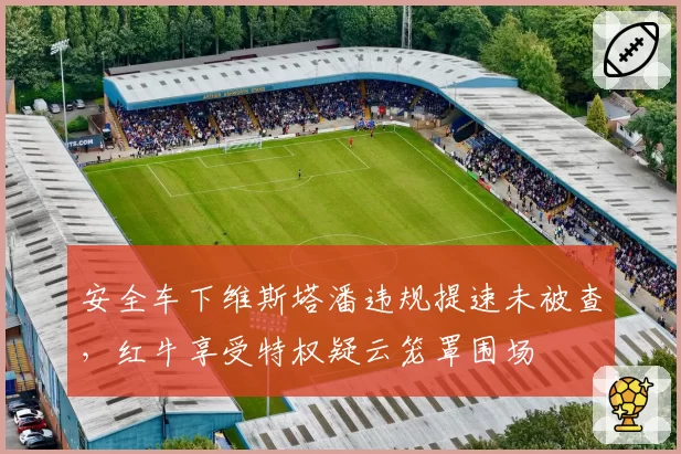 安全车下维斯塔潘违规提速未被查,红牛享受特权疑云笼罩围场