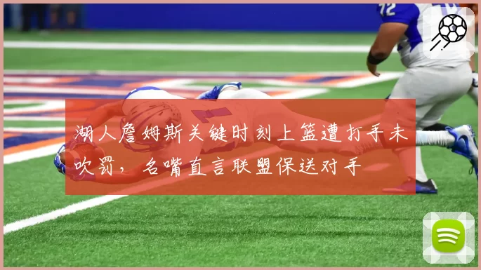 湖人詹姆斯关键时刻上篮遭打手未吹罚，名嘴直言联盟保送对手
