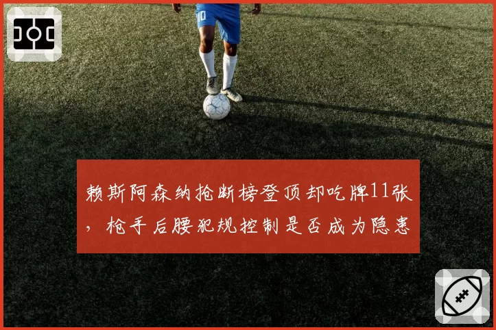 赖斯阿森纳抢断榜登顶却吃牌11张，枪手后腰犯规控制是否成为隐患？