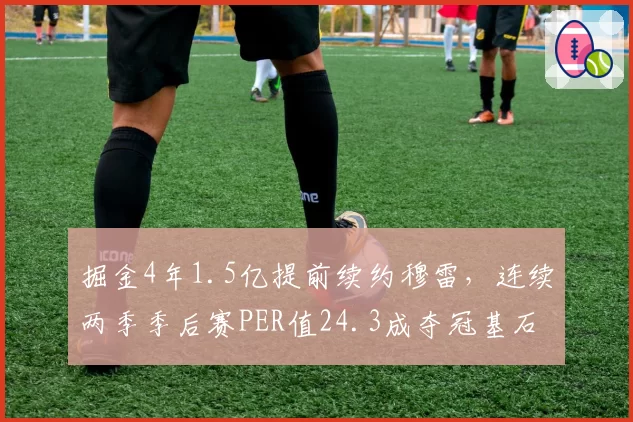 掘金4年1.5亿提前续约穆雷,连续两季季后赛PER值24.3成夺冠基石