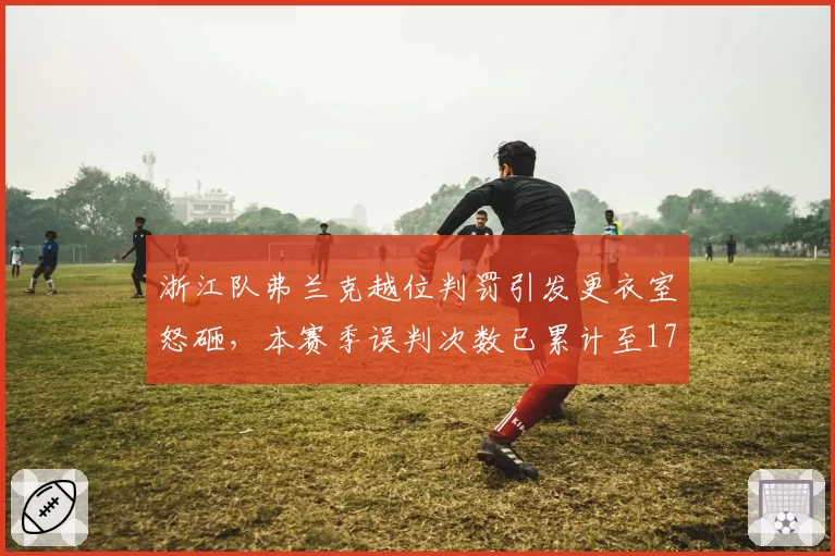 浙江队弗兰克越位判罚引发更衣室怒砸，本赛季误判次数已累计至17次