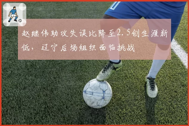 赵继伟助攻失误比降至2.5创生涯新低，辽宁后场组织面临挑战