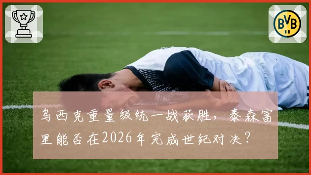 乌西克重量级统一战获胜,泰森富里能否在2026年完成世纪对决?