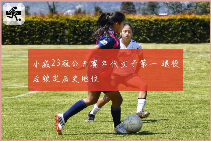 小威23冠公开赛年代女子第一 退役后锁定历史地位