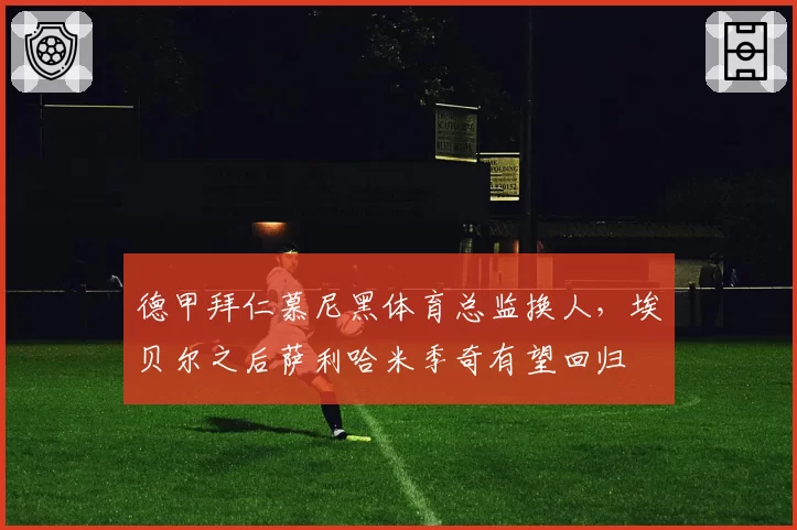德甲拜仁慕尼黑体育总监换人,埃贝尔之后萨利哈米季奇有望回归