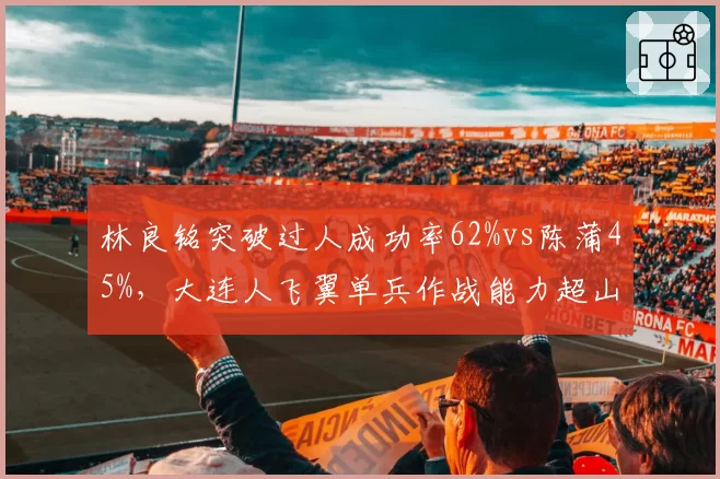 林良铭突破过人成功率62%vs陈蒲45%，大连人飞翼单兵作战能力超山东国脚