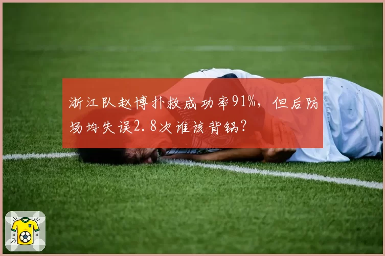 浙江队赵博扑救成功率91%,但后防场均失误2.8次谁该背锅?