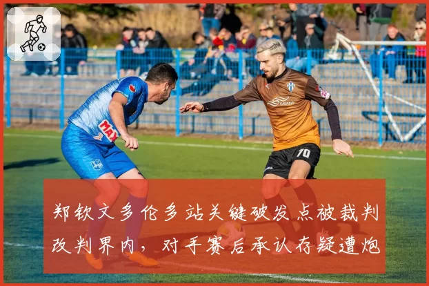 郑钦文多伦多站关键破发点被裁判改判界内,对手赛后承认存疑遭炮轰