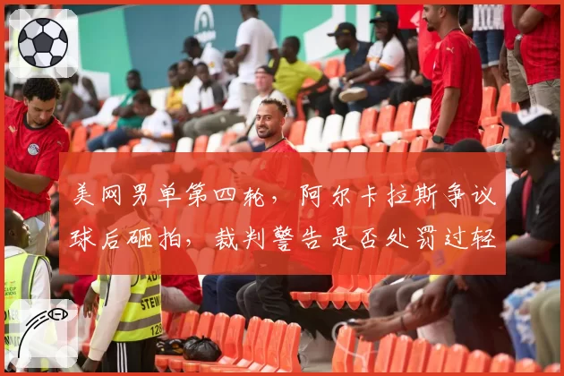 美网男单第四轮,阿尔卡拉斯争议球后砸拍,裁判警告是否处罚过轻?