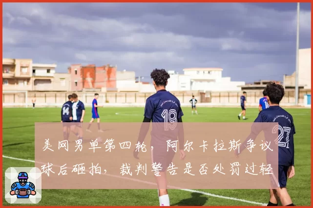 美网男单第四轮,阿尔卡拉斯争议球后砸拍,裁判警告是否处罚过轻?