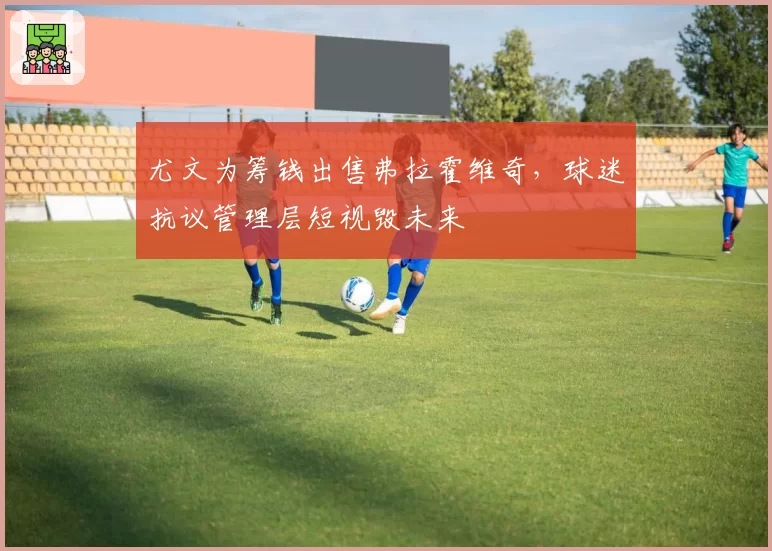尤文为筹钱出售弗拉霍维奇,球迷抗议管理层短视毁未来