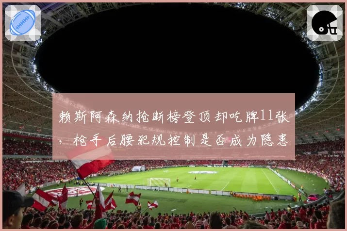 赖斯阿森纳抢断榜登顶却吃牌11张，枪手后腰犯规控制是否成为隐患？