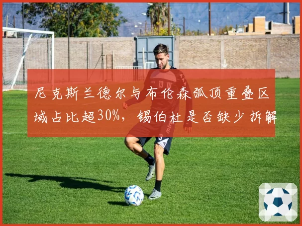 尼克斯兰德尔与布伦森弧顶重叠区域占比超30%，锡伯杜是否缺少拆解方案？